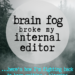 Brain fog broke my internal editor - "Fibromyalgia has impacted my ability as a writer, and I’m just starting to understand all the ways it has. Brain fog has made it extremely hard for me to objectively edit my work. It’s like the editing part of my brain is broken." | cassiecreley.com