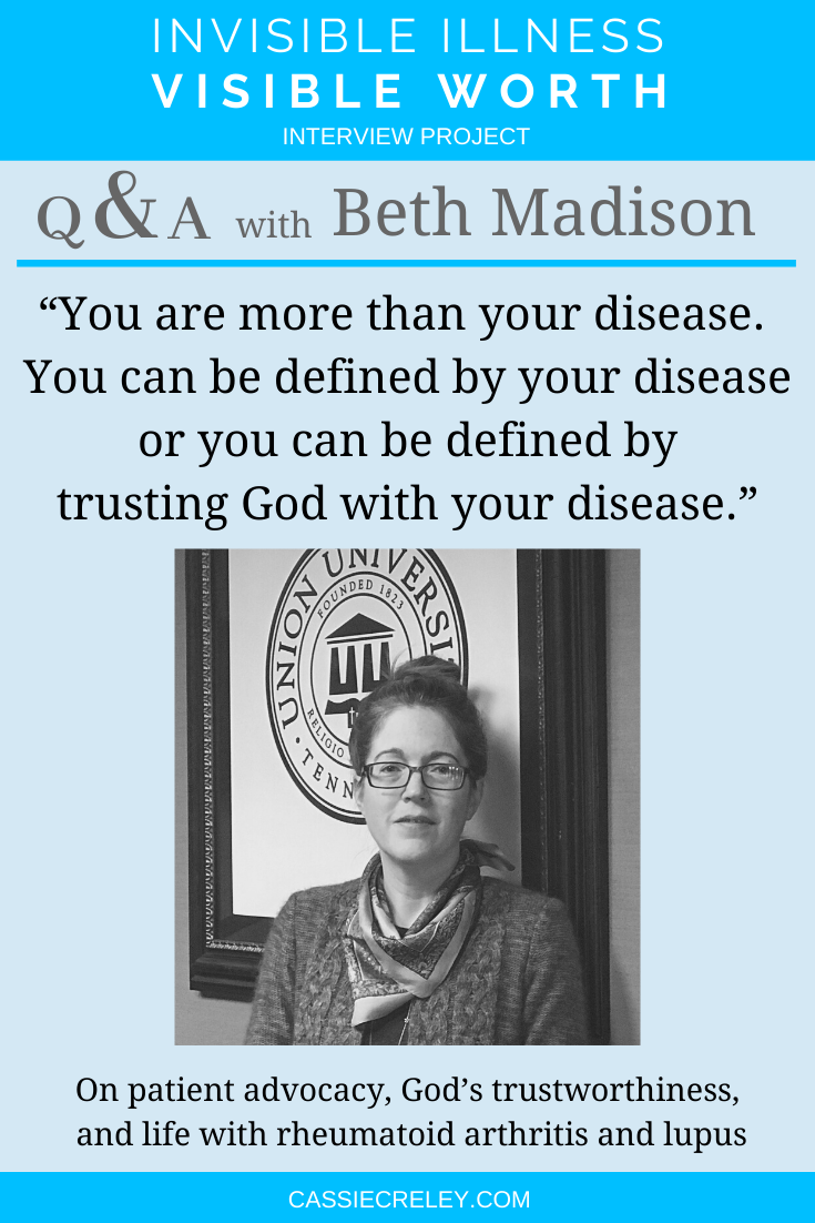 Q&A with Beth Madison: “You are more than your disease. You can be defined by your disease or you can be defined by trusting God with your disease.” Interview on patient advocacy, God’s trustworthiness, and life with health conditions including rheumatoid arthritis and lupus. (Invisible Illness Visible Worth Interview Project) | cassiecreley.com