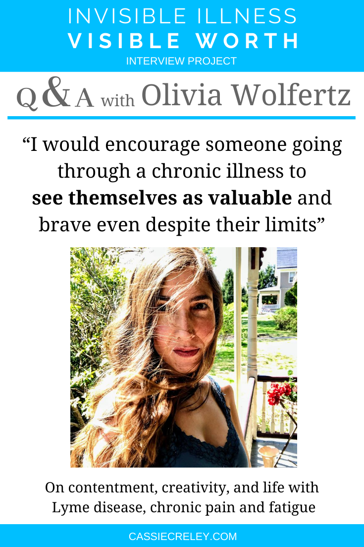 Q&A with Olivia Wolfertz: “I would encourage someone going through a chronic illness to see themselves as valuable and brave even despite their limits.” On practicing contentment, choosing what to focus on, an pursuing creativity with Lyme disease, chronic pain and fatigue. (Invisible Illness Visible Worth Interview Project) | cassiecreley.com