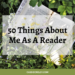 50 Things About Me As A Reader-- A fun list idea about books and reading. I hope this inspires you to do some bookish journaling! | cassiecreley.com